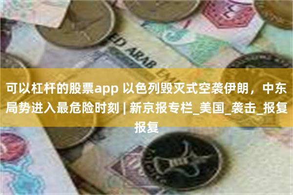 可以杠杆的股票app 以色列毁灭式空袭伊朗，中东局势进入最危险时刻 | 新京报专栏_美国_袭击_报复
