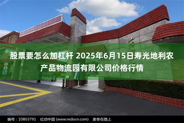 股票要怎么加杠杆 2025年6月15日寿光地利农产品物流园有限公司价格行情