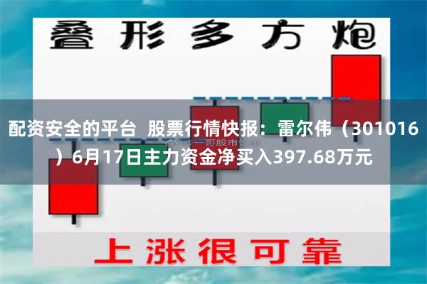 配资安全的平台  股票行情快报：雷尔伟（301016）6月17日主力资金净买入397.68万元