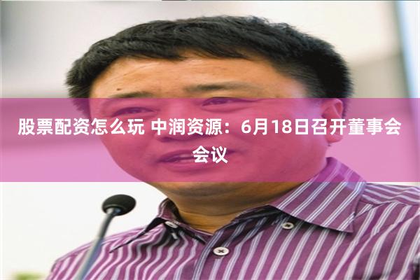 股票配资怎么玩 中润资源：6月18日召开董事会会议