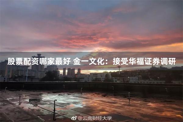 股票配资哪家最好 金一文化：接受华福证券调研