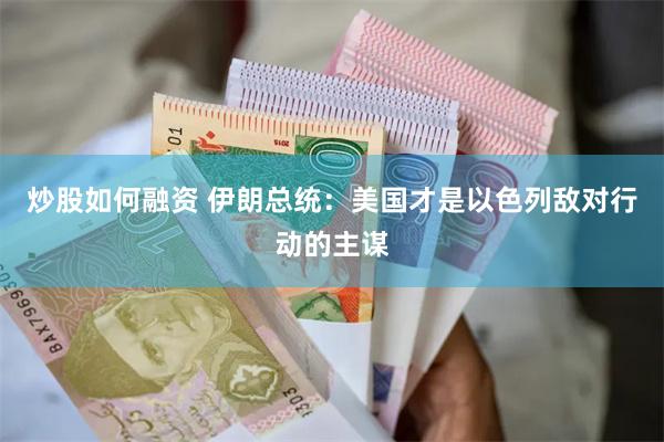 炒股如何融资 伊朗总统：美国才是以色列敌对行动的主谋