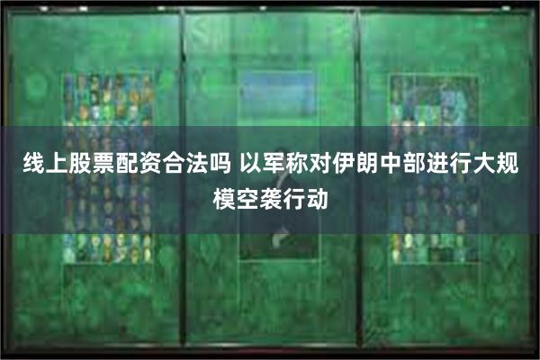 线上股票配资合法吗 以军称对伊朗中部进行大规模空袭行动