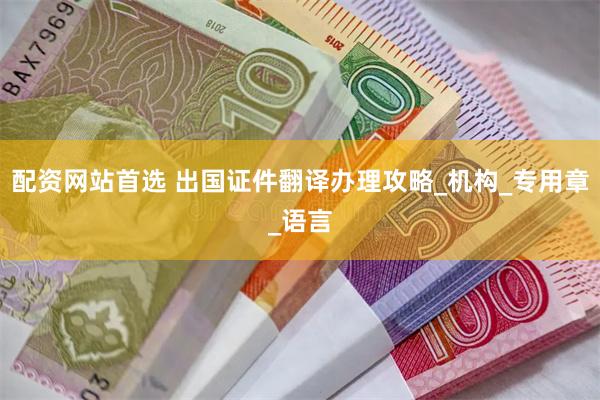 配资网站首选 出国证件翻译办理攻略_机构_专用章_语言