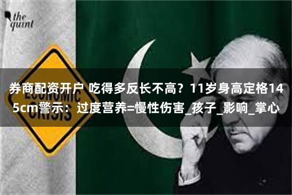 券商配资开户 吃得多反长不高？11岁身高定格145cm警示：过度营养=慢性伤害_孩子_影响_掌心