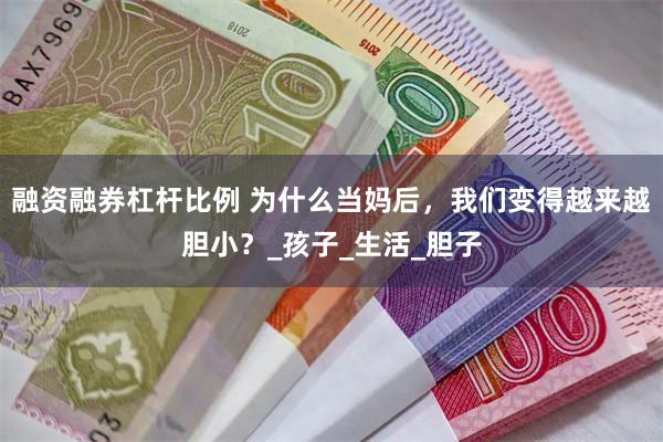 融资融券杠杆比例 为什么当妈后，我们变得越来越胆小？_孩子_生活_胆子