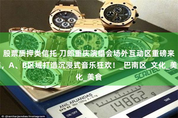 股票质押类信托 刀郎重庆演唱会场外互动区重磅来袭，A、B区域打造沉浸式音乐狂欢！_巴南区_文化_美食