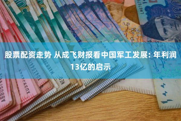 股票配资走势 从成飞财报看中国军工发展: 年利润13亿的启示