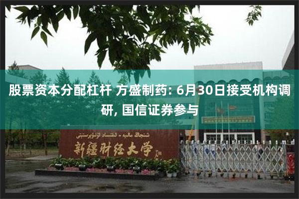 股票资本分配杠杆 方盛制药: 6月30日接受机构调研, 国信证券参与