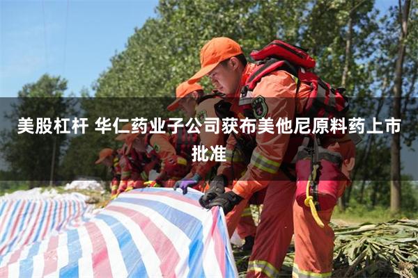 美股杠杆 华仁药业子公司获布美他尼原料药上市批准