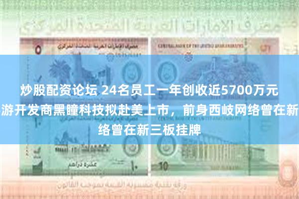 炒股配资论坛 24名员工一年创收近5700万元！香港手游开发商黑瞳科技拟赴美上市，前身西岐网络曾在新三板挂牌