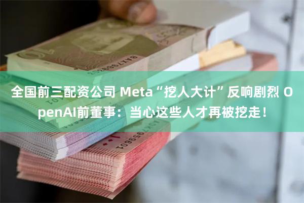 全国前三配资公司 Meta“挖人大计”反响剧烈 OpenAI前董事：当心这些人才再被挖走！
