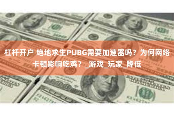 杠杆开户 绝地求生PUBG需要加速器吗？为何网络卡顿影响吃鸡？_游戏_玩家_降低