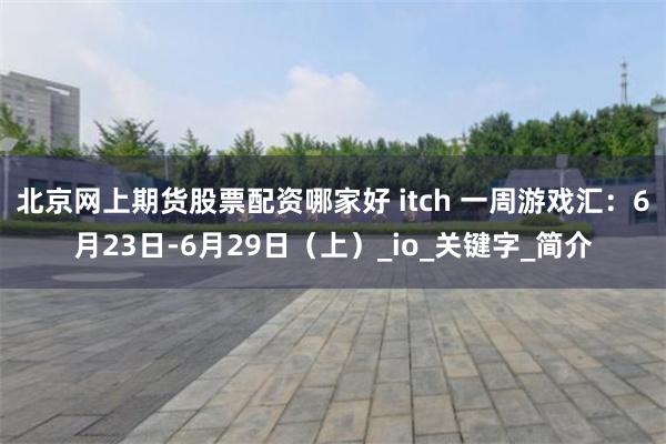 北京网上期货股票配资哪家好 itch 一周游戏汇：6月23日-6月29日（上）_io_关键字_简介