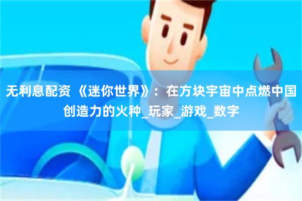 无利息配资 《迷你世界》：在方块宇宙中点燃中国创造力的火种_玩家_游戏_数字