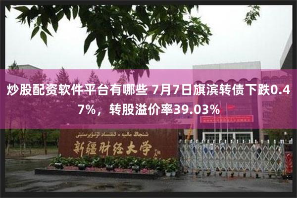 炒股配资软件平台有哪些 7月7日旗滨转债下跌0.47%，转股溢价率39.03%