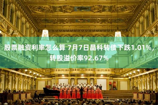 股票融资利率怎么算 7月7日晶科转债下跌1.01%，转股溢价率92.67%