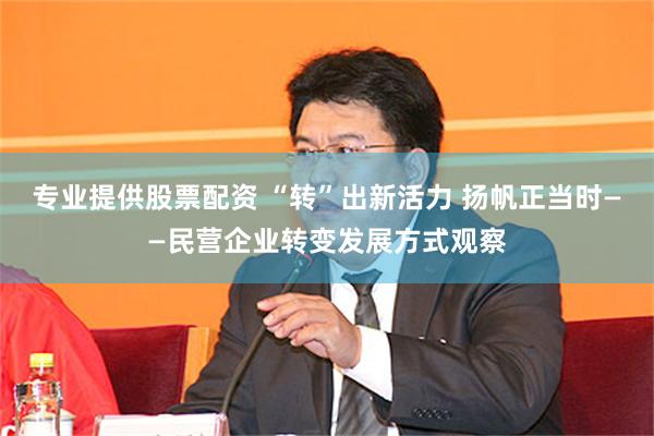 专业提供股票配资 “转”出新活力 扬帆正当时——民营企业转变发展方式观察