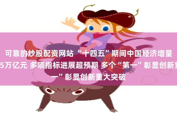 可靠的炒股配资网站 “十四五”期间中国经济增量预计超35万亿元 多项指标进展超预期 多个“第一”彰显创新重大突破