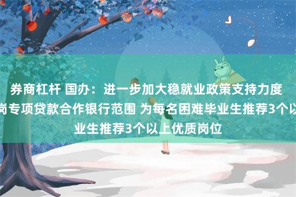 券商杠杆 国办：进一步加大稳就业政策支持力度 拓展稳岗扩岗专项贷款合作银行范围 为每名困难毕业生推荐3个以上优质岗位