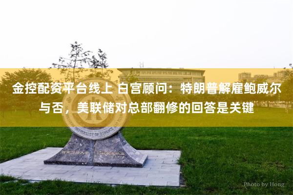 金控配资平台线上 白宫顾问：特朗普解雇鲍威尔与否，美联储对总部翻修的回答是关键