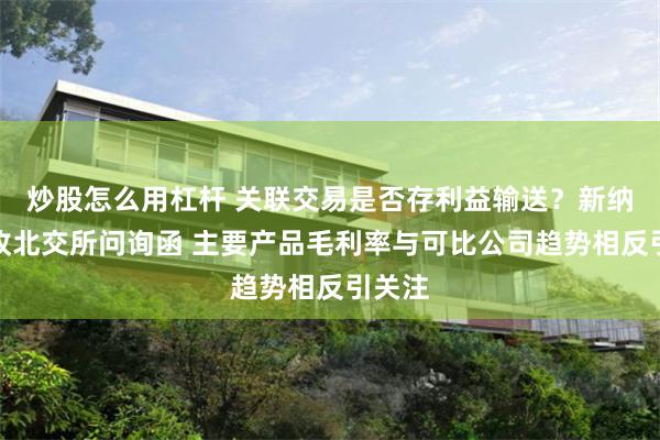 炒股怎么用杠杆 关联交易是否存利益输送？新纳科技收北交所问询函 主要产品毛利率与可比公司趋势相反引关注