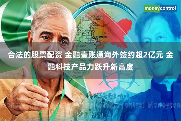合法的股票配资 金融壹账通海外签约超2亿元 金融科技产品力跃升新高度
