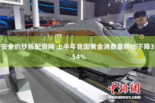 安全的炒股配资网 上半年我国黄金消费量同比下降3.54%
