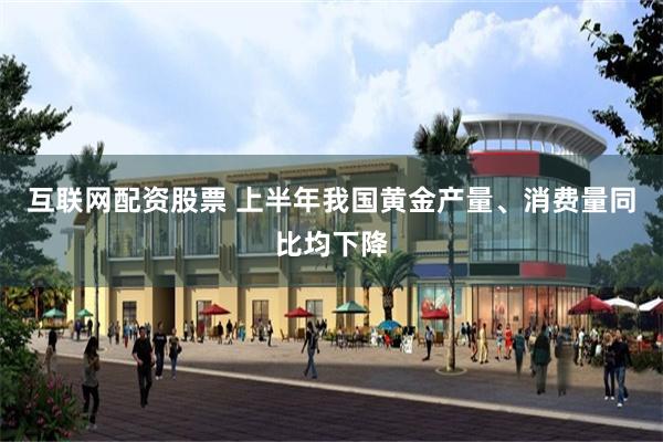 互联网配资股票 上半年我国黄金产量、消费量同比均下降