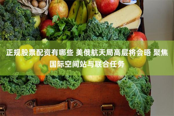 正规股票配资有哪些 美俄航天局高层将会晤 聚焦国际空间站与联合任务