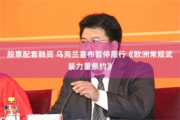 股票配套融资 乌克兰宣布暂停履行《欧洲常规武装力量条约》