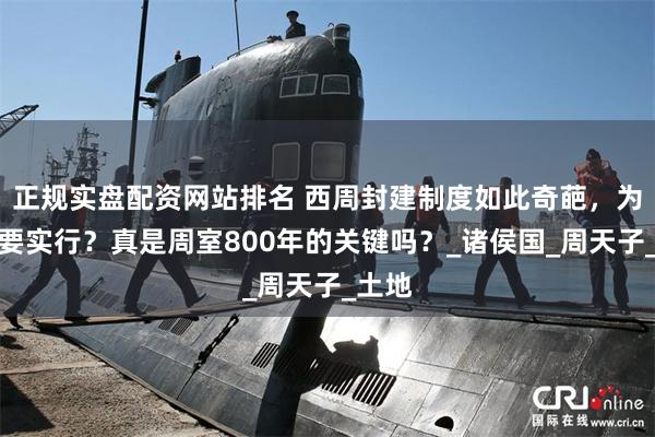 正规实盘配资网站排名 西周封建制度如此奇葩，为何还要实行？真是周室800年的关键吗？_诸侯国_周天子_土地