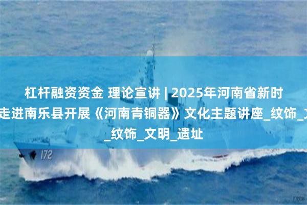 杠杆融资资金 理论宣讲 | 2025年河南省新时代宣讲师走进南乐县开展《河南青铜器》文化主题讲座_纹饰_文明_遗址