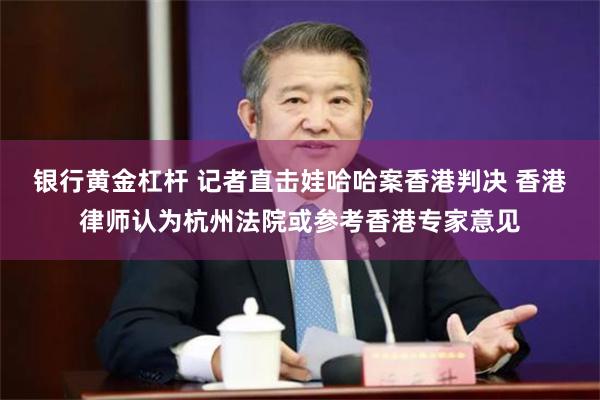 银行黄金杠杆 记者直击娃哈哈案香港判决 香港律师认为杭州法院或参考香港专家意见