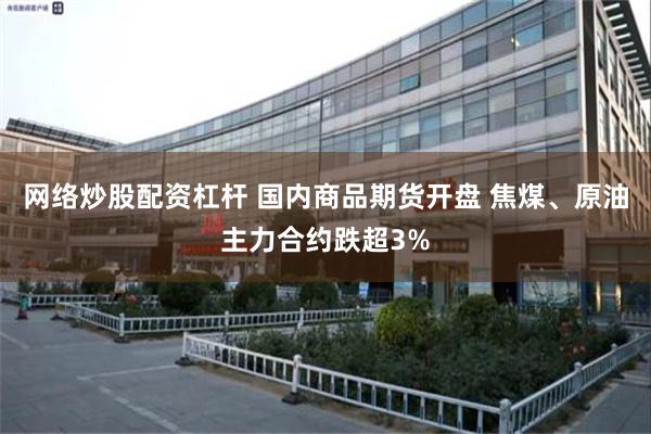 网络炒股配资杠杆 国内商品期货开盘 焦煤、原油主力合约跌超3%
