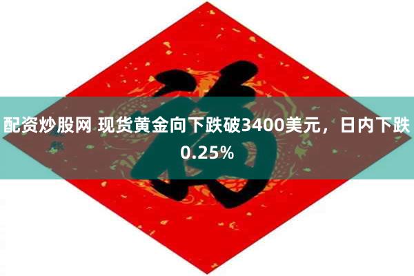 配资炒股网 现货黄金向下跌破3400美元，日内下跌0.25%
