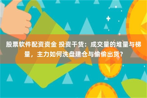 股票软件配资资金 投资干货：成交量的堆量与梯量，主力如何洗盘建仓与偷偷出货？