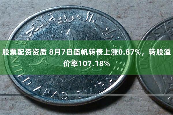 股票配资资质 8月7日蓝帆转债上涨0.87%，转股溢价率107.18%