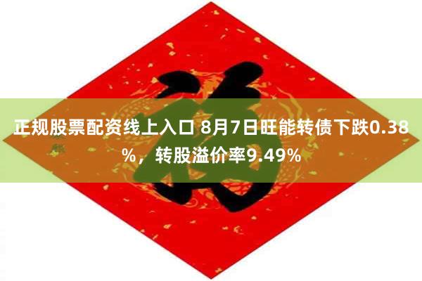 正规股票配资线上入口 8月7日旺能转债下跌0.38%，转股溢价率9.49%