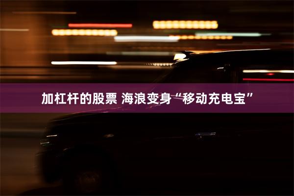 加杠杆的股票 海浪变身“移动充电宝”