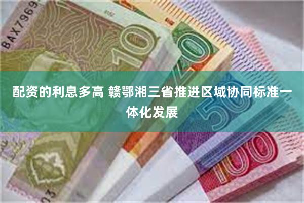 配资的利息多高 赣鄂湘三省推进区域协同标准一体化发展