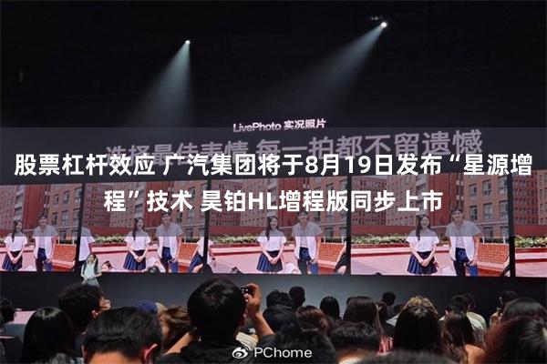 股票杠杆效应 广汽集团将于8月19日发布“星源增程”技术 昊铂HL增程版同步上市