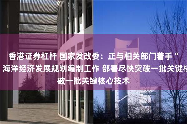 香港证券杠杆 国家发改委：正与相关部门着手“十五五”海洋经济发展规划编制工作 部署尽快突破一批关键核心技术