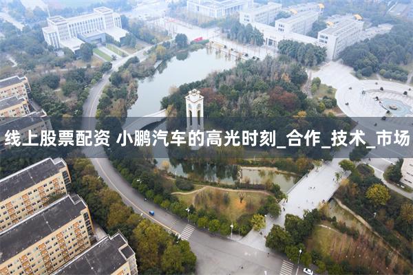 线上股票配资 小鹏汽车的高光时刻_合作_技术_市场