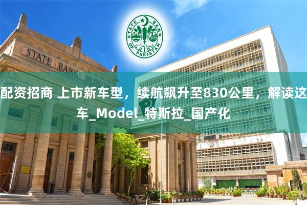配资招商 上市新车型，续航飙升至830公里，解读这车_Model_特斯拉_国产化