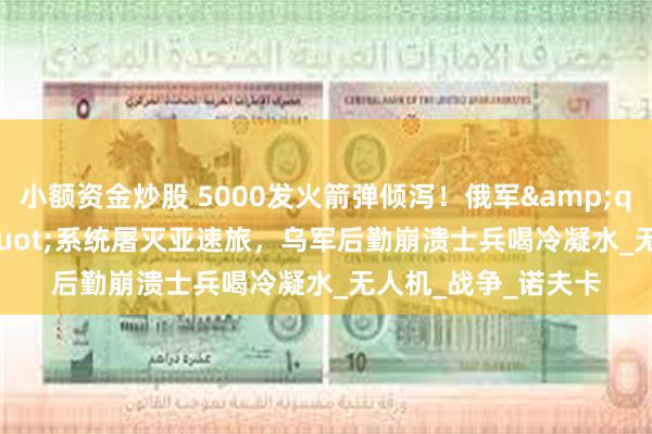 小额资金炒股 5000发火箭弹倾泻！俄军&quot;天网&quot;系统屠灭亚速旅，乌军后勤崩溃士兵喝冷凝水_无人机_战争_诺夫卡