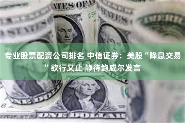 专业股票配资公司排名 中信证券：美股“降息交易”欲行又止 静待鲍威尔发言