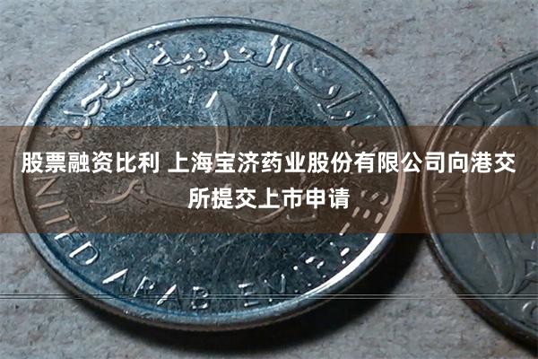 股票融资比利 上海宝济药业股份有限公司向港交所提交上市申请