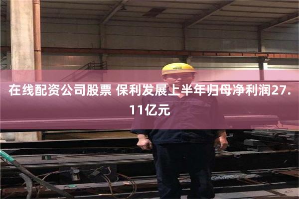在线配资公司股票 保利发展上半年归母净利润27.11亿元