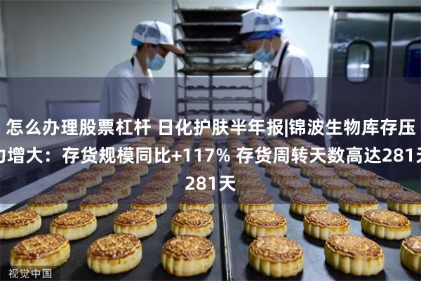 怎么办理股票杠杆 日化护肤半年报|锦波生物库存压力增大:存货规模同比+117% 存货周转天数高达281天
